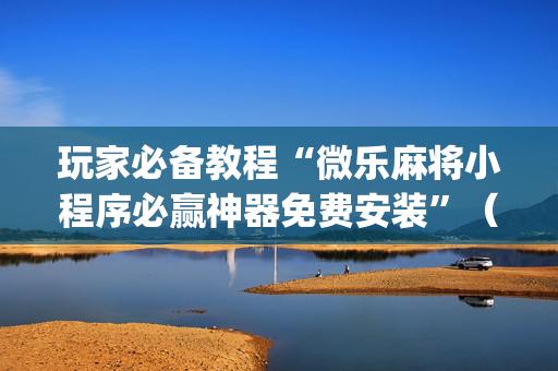 玩家必备教程“微乐麻将小程序必赢神器免费安装”（插件开挂免费AI)