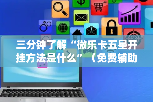 三分钟了解“微乐卡五星开挂方法是什么”（免费辅助)