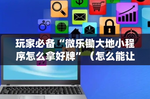 玩家必备“微乐锄大地小程序怎么拿好牌”（怎么能让牌好一点)
