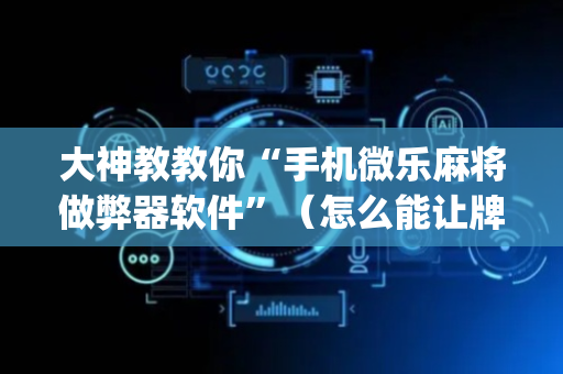 大神教教你“手机微乐麻将做弊器软件”（怎么能让牌好一点)