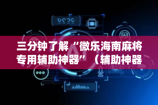 三分钟了解“微乐海南麻将专用辅助神器”（辅助神器免费)