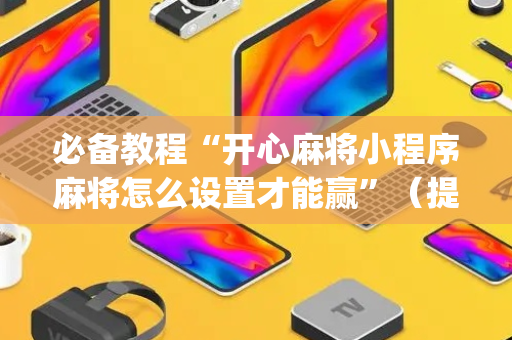 必备教程“开心麻将小程序麻将怎么设置才能赢”（提高胜率软件)