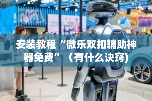 安装教程“微乐双扣辅助神器免费”（有什么诀窍)