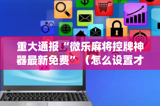 重大通报“微乐麻将控牌神器最新免费”（怎么设置才能赢)