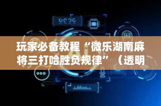 玩家必备教程“微乐湖南麻将三打哈胜负规律”（透明器教程)