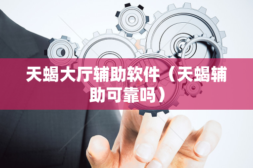 天蝎大厅辅助软件（天蝎辅助可靠吗）