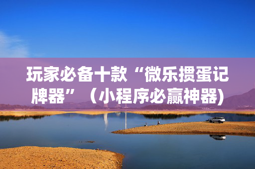 玩家必备十款“微乐掼蛋记牌器”（小程序必赢神器)