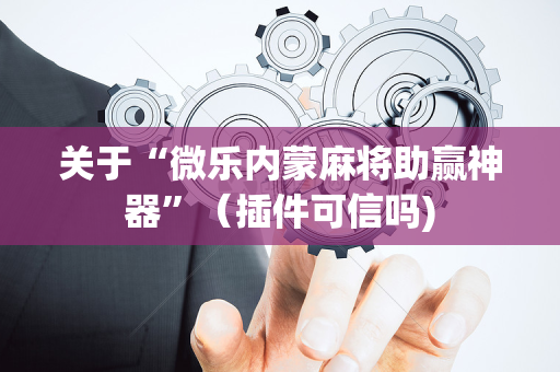 关于“微乐内蒙麻将助赢神器”（插件可信吗)