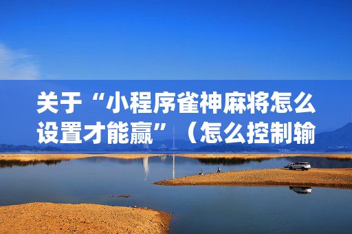 关于“小程序雀神麻将怎么设置才能赢”（怎么控制输赢)