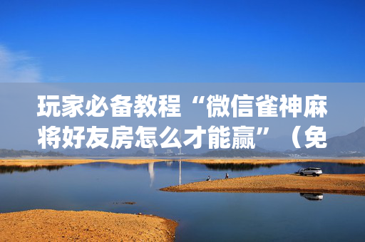 玩家必备教程“微信雀神麻将好友房怎么才能赢”（免费专用神器)