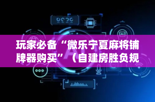 玩家必备“微乐宁夏麻将铺牌器购买”（自建房胜负规律)