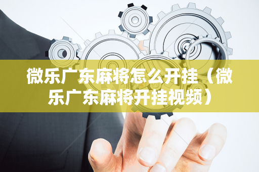 微乐广东麻将怎么开挂（微乐广东麻将开挂视频）