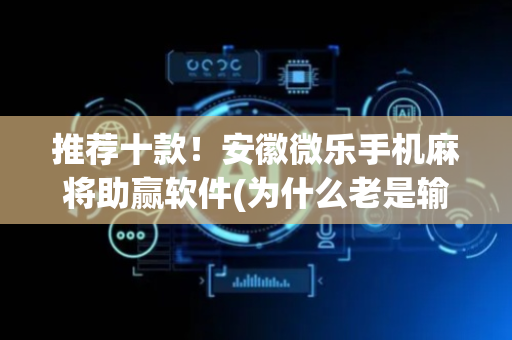 推荐十款！安徽微乐手机麻将助赢软件(为什么老是输呢)