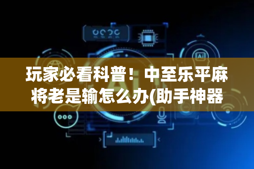 玩家必看科普！中至乐平麻将老是输怎么办(助手神器外辅工具)