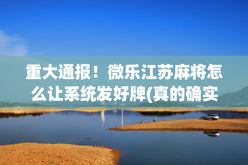 重大通报！微乐江苏麻将怎么让系统发好牌(真的确实是有挂)