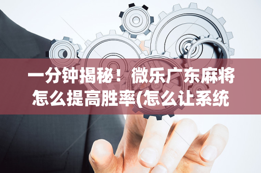 一分钟揭秘！微乐广东麻将怎么提高胜率(怎么让系统发好牌)