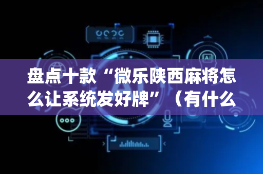 盘点十款“微乐陕西麻将怎么让系统发好牌”（有什么诀窍)