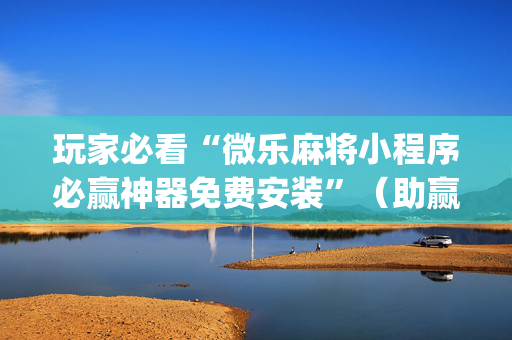 玩家必看“微乐麻将小程序必赢神器免费安装”（助赢神器购买)