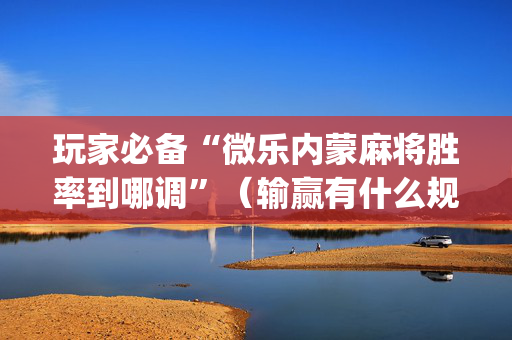 玩家必备“微乐内蒙麻将胜率到哪调”（输赢有什么规律)