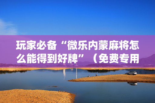 玩家必备“微乐内蒙麻将怎么能得到好牌”（免费专用神器)