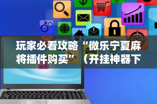 玩家必看攻略“微乐宁夏麻将插件购买”（开挂神器下载)