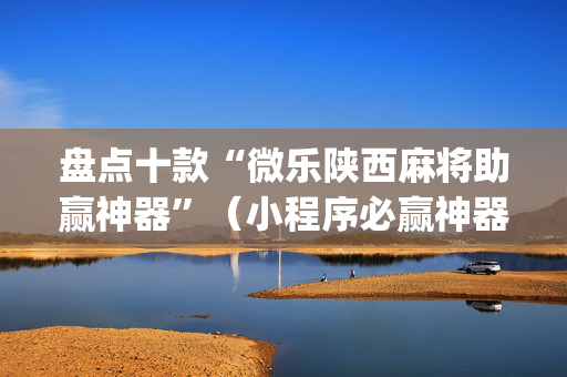 盘点十款“微乐陕西麻将助赢神器”（小程序必赢神器)