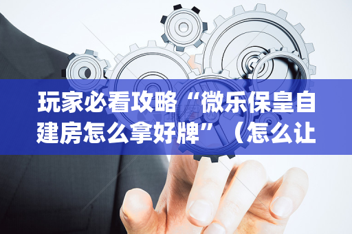 玩家必看攻略“微乐保皇自建房怎么拿好牌”（怎么让系统给你发好牌)