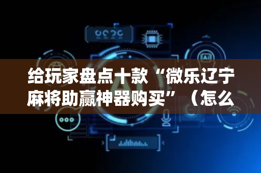 给玩家盘点十款“微乐辽宁麻将助赢神器购买”（怎么能得到好牌)