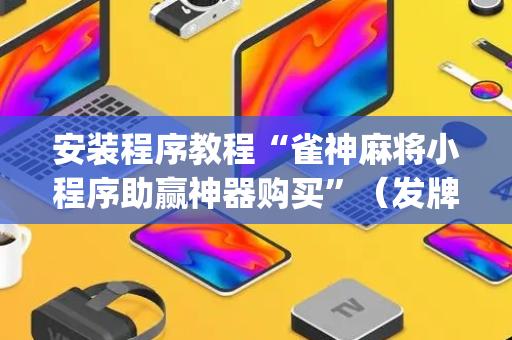 安装程序教程“雀神麻将小程序助赢神器购买”（发牌有什么规律吗)