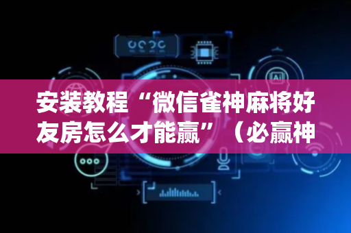 安装教程“微信雀神麻将好友房怎么才能赢”（必赢神器)