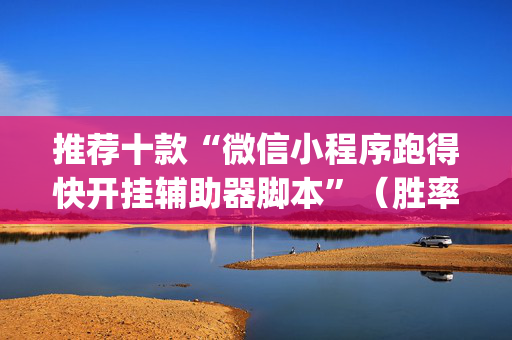 推荐十款“微信小程序跑得快开挂辅助器脚本”（胜率到哪调)