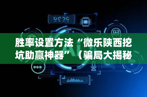 胜率设置方法“微乐陕西挖坑助赢神器”（骗局大揭秘)
