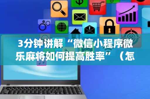 3分钟讲解“微信小程序微乐麻将如何提高胜率”（怎么能让牌好一点)