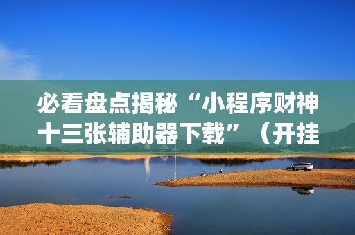 必看盘点揭秘“小程序财神十三张辅助器下载”（开挂辅助脚本)
