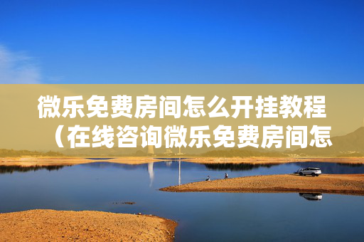微乐免费房间怎么开挂教程（在线咨询微乐免费房间怎么开挂）