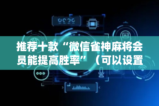 推荐十款“微信雀神麻将会员能提高胜率”（可以设置输赢吗)