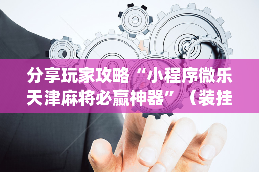 分享玩家攻略“小程序微乐天津麻将必赢神器”（装挂怎么安装)