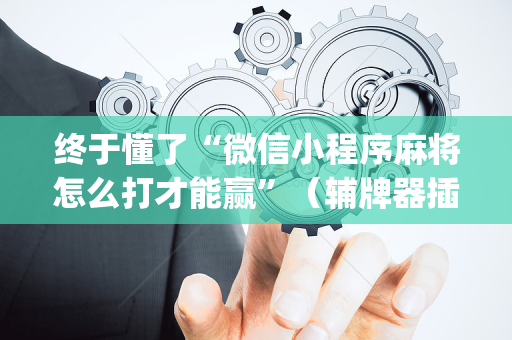 终于懂了“微信小程序麻将怎么打才能赢”（辅牌器插件购买)
