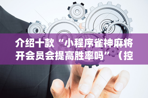 介绍十款“小程序雀神麻将开会员会提高胜率吗”（控牌神器)