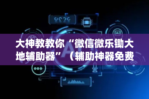 大神教教你“微信微乐锄大地辅助器”（辅助神器免费)