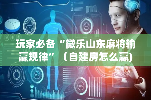 玩家必备“微乐山东麻将输赢规律”（自建房怎么赢)