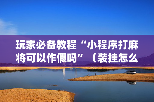 玩家必备教程“小程序打麻将可以作假吗”（装挂怎么安装)