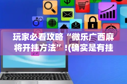 玩家必看攻略“微乐广西麻将开挂方法”!(确实是有挂)-抖音