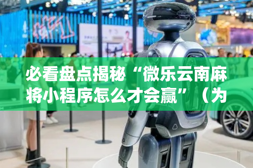 必看盘点揭秘“微乐云南麻将小程序怎么才会赢”（为什么有人一直赢)