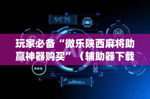 玩家必备“微乐陕西麻将助赢神器购买”（辅助器下载)