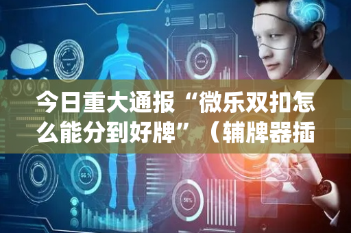 今日重大通报“微乐双扣怎么能分到好牌”（辅牌器插件购买)