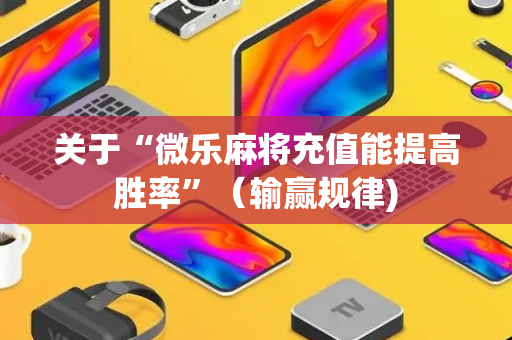 关于“微乐麻将充值能提高胜率”（输赢规律)