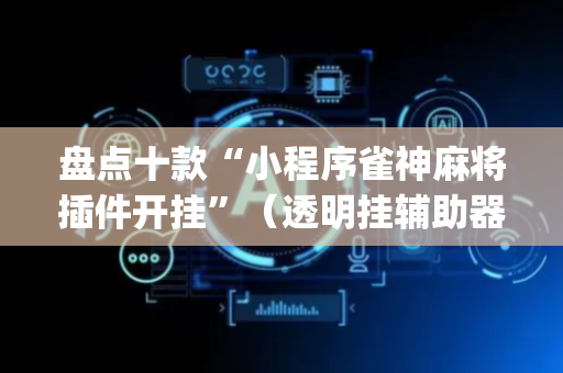 盘点十款“小程序雀神麻将插件开挂”（透明挂辅助器)