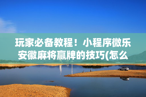 玩家必备教程！小程序微乐安徽麻将赢牌的技巧(怎么打才会赢)