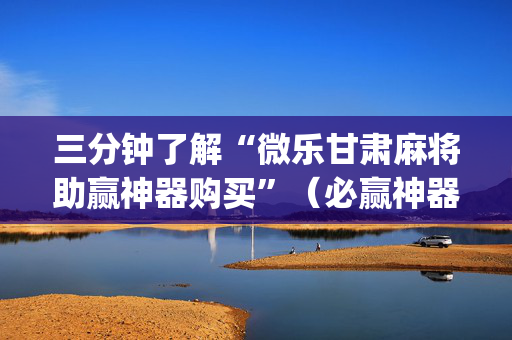 三分钟了解“微乐甘肃麻将助赢神器购买”（必赢神器)